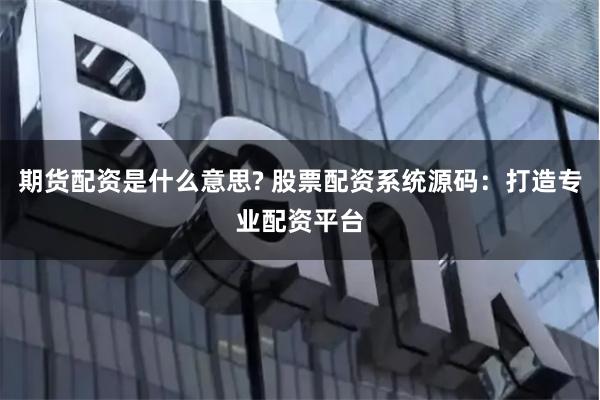 期貨配資是什么意思? 股票配資系統源碼：打造專業配資平臺