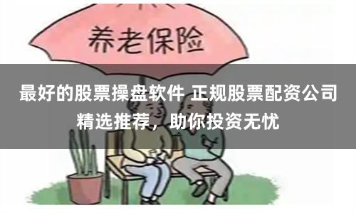 最好的股票操盤軟件 正規股票配資公司精選推薦，助你投資無憂